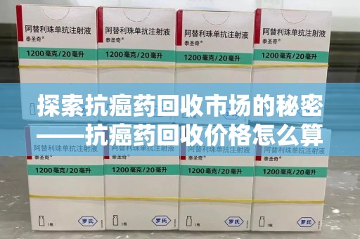 镇江探索抗癌药回收市场的秘密——抗癌药回收价格怎么算？
