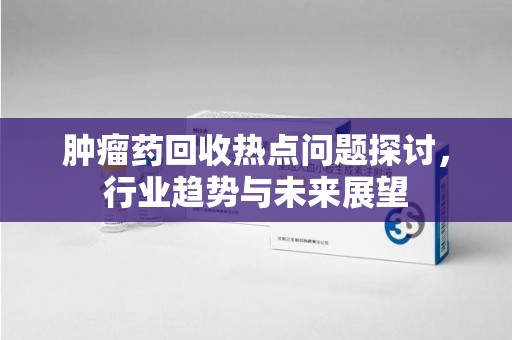 镇江肿瘤药回收热点问题探讨，行业趋势与未来展望