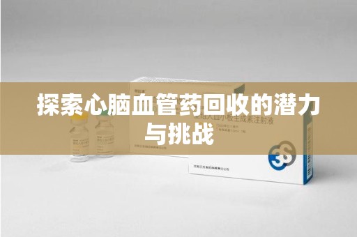 镇江探索心脑血管药回收的潜力与挑战