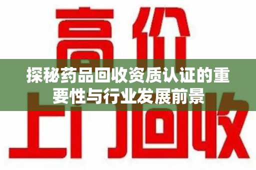 镇江探秘药品回收资质认证的重要性与行业发展前景