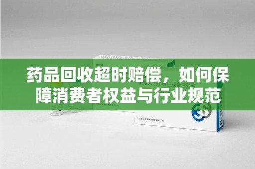 镇江药品回收超时赔偿，如何保障消费者权益与行业规范