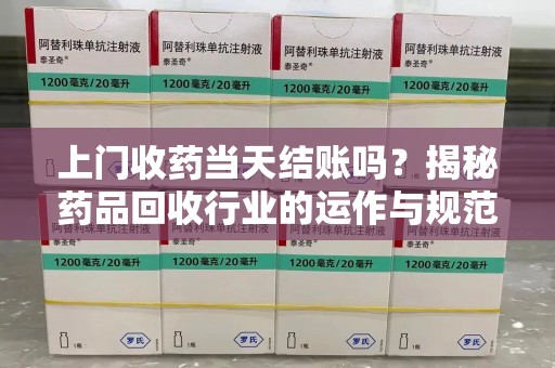 镇江上门收药当天结账吗？揭秘药品回收行业的运作与规范