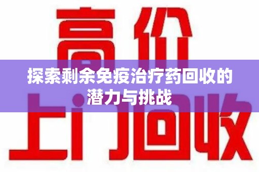 镇江探索剩余免疫治疗药回收的潜力与挑战