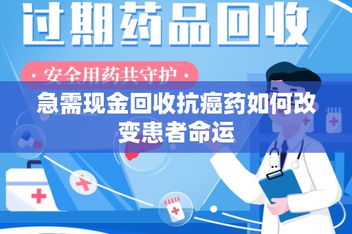 镇江急需现金回收抗癌药如何改变患者命运