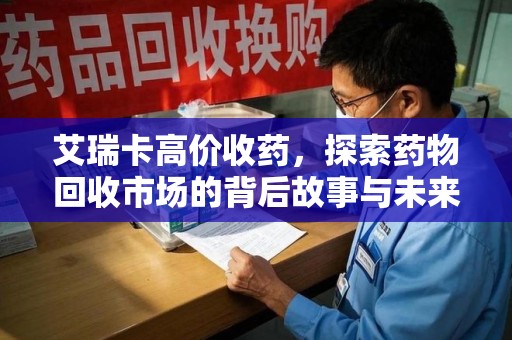 镇江艾瑞卡高价收药，探索药物回收市场的背后故事与未来趋势