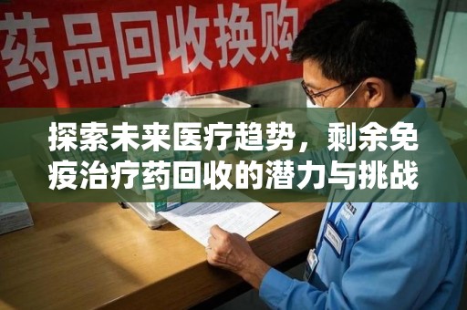 镇江探索未来医疗趋势，剩余免疫治疗药回收的潜力与挑战