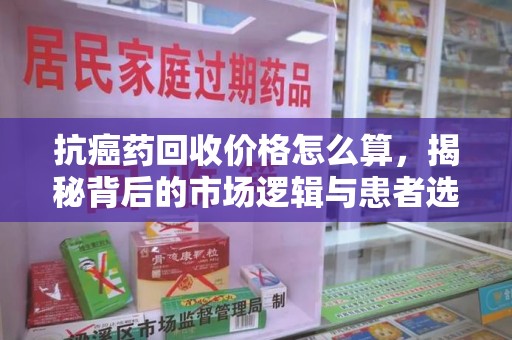 镇江抗癌药回收价格怎么算，揭秘背后的市场逻辑与患者选择
