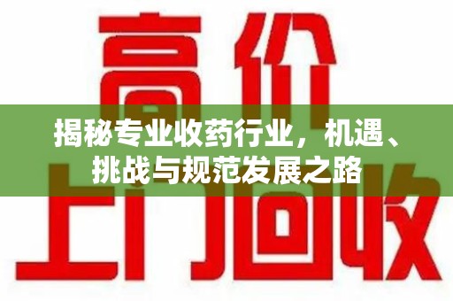 镇江揭秘专业收药行业，机遇、挑战与规范发展之路