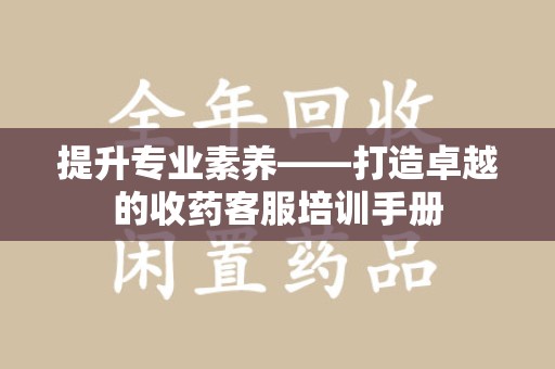 镇江提升专业素养——打造卓越的收药客服培训手册