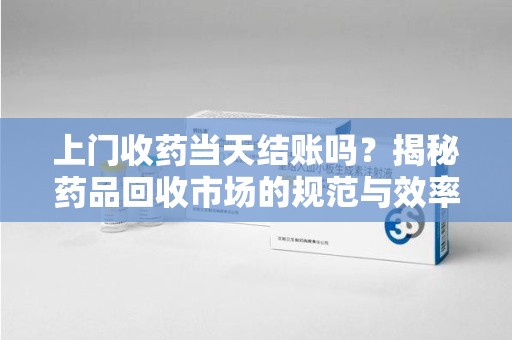 镇江上门收药当天结账吗？揭秘药品回收市场的规范与效率