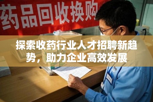 镇江探索收药行业人才招聘新趋势，助力企业高效发展