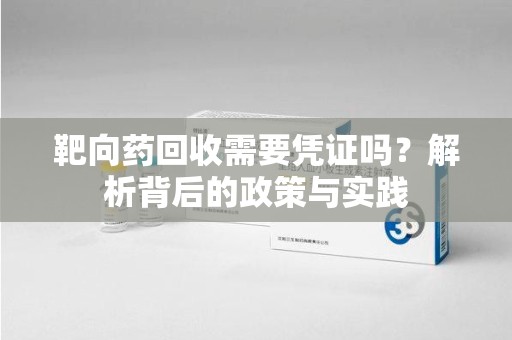 镇江靶向药回收需要凭证吗？解析背后的政策与实践