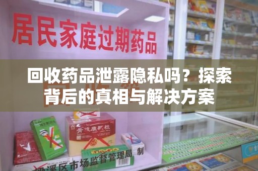 镇江回收药品泄露隐私吗？探索背后的真相与解决方案