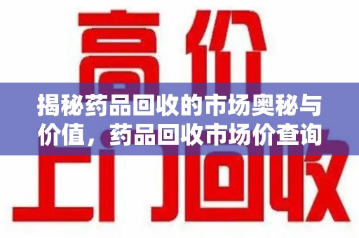 镇江揭秘药品回收的市场奥秘与价值，药品回收市场价查询的新趋势