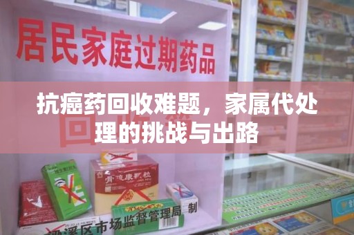 镇江抗癌药回收难题，家属代处理的挑战与出路