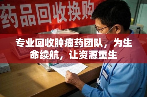 镇江专业回收肿瘤药团队，为生命续航，让资源重生