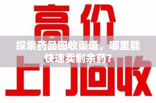 镇江探索药品回收渠道，哪里能快速卖剩余药？