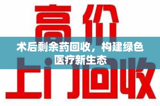 镇江术后剩余药回收，构建绿色医疗新生态