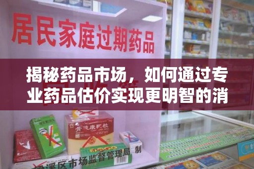 镇江揭秘药品市场，如何通过专业药品估价实现更明智的消费决策