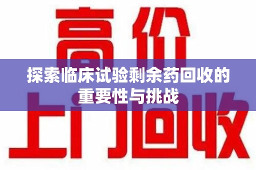 镇江探索临床试验剩余药回收的重要性与挑战