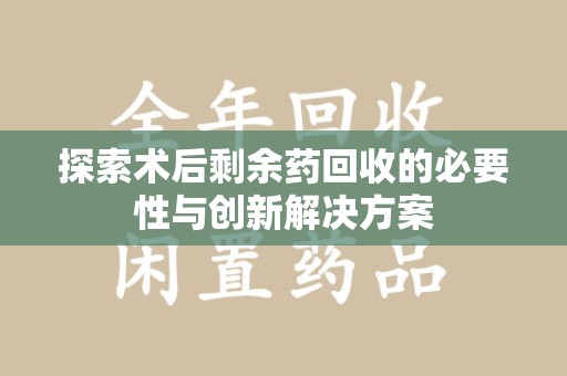 镇江探索术后剩余药回收的必要性与创新解决方案