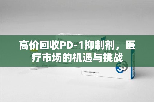 镇江高价回收PD-1抑制剂，医疗市场的机遇与挑战