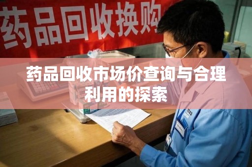 镇江药品回收市场价查询与合理利用的探索