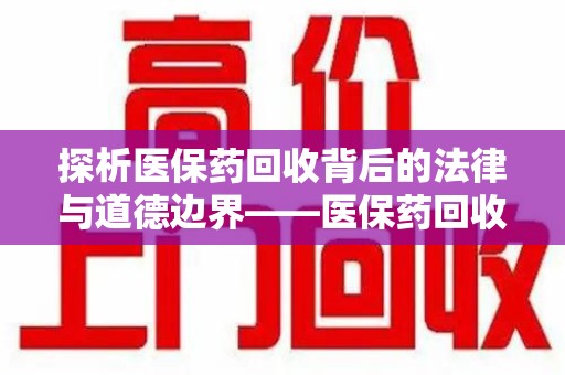 镇江探析医保药回收背后的法律与道德边界——医保药回收违法吗的深度思考