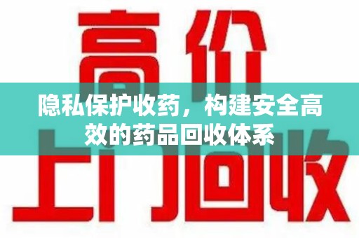 镇江隐私保护收药，构建安全高效的药品回收体系