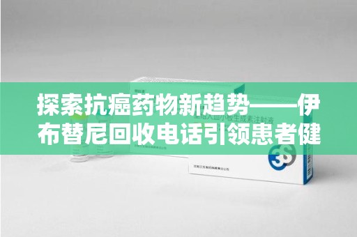 镇江探索抗癌药物新趋势——伊布替尼回收电话引领患者健康管理新篇章