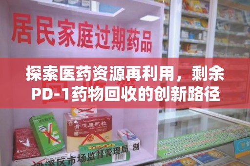 镇江探索医药资源再利用，剩余PD-1药物回收的创新路径与社会价值