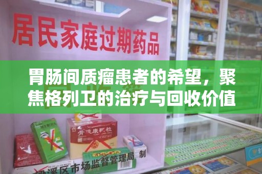 镇江胃肠间质瘤患者的希望，聚焦格列卫的治疗与回收价值