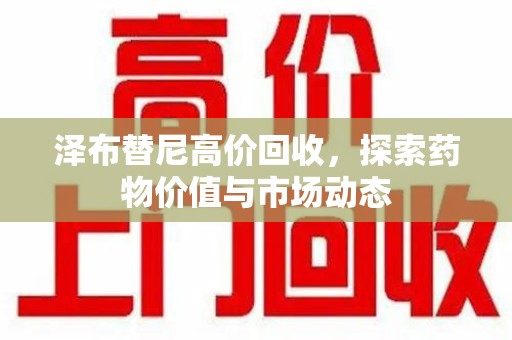 镇江泽布替尼高价回收，探索药物价值与市场动态
