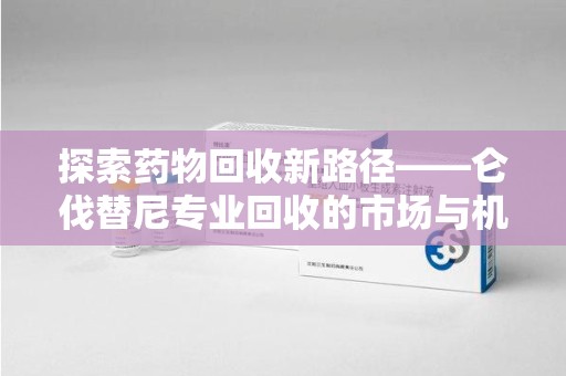 镇江探索药物回收新路径——仑伐替尼专业回收的市场与机遇