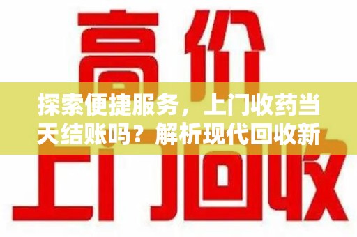 镇江探索便捷服务，上门收药当天结账吗？解析现代回收新模式