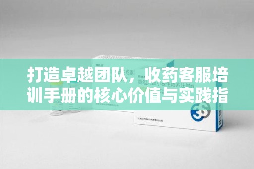 镇江打造卓越团队，收药客服培训手册的核心价值与实践指南