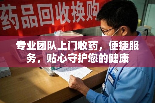 镇江专业团队上门收药，便捷服务，贴心守护您的健康