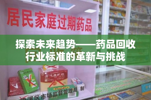 镇江探索未来趋势——药品回收行业标准的革新与挑战