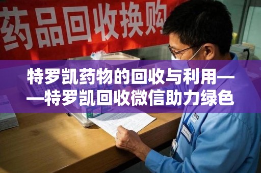 镇江特罗凯药物的回收与利用——特罗凯回收微信助力绿色医疗新风尚