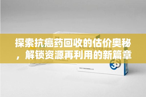 镇江探索抗癌药回收的估价奥秘，解锁资源再利用的新篇章