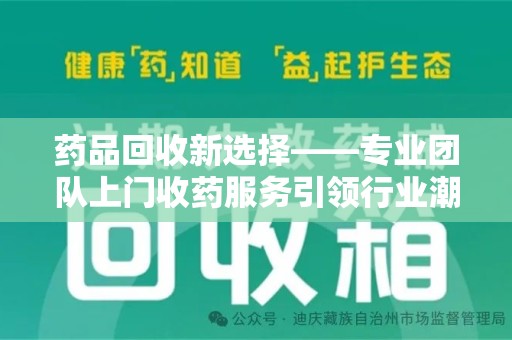 镇江药品回收新选择——专业团队上门收药服务引领行业潮流