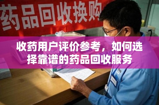镇江收药用户评价参考，如何选择靠谱的药品回收服务