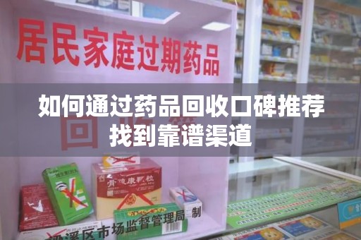 镇江如何通过药品回收口碑推荐找到靠谱渠道