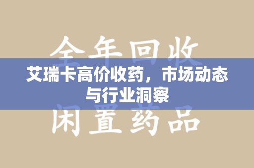 镇江艾瑞卡高价收药，市场动态与行业洞察