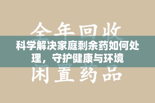 镇江科学解决家庭剩余药如何处理，守护健康与环境