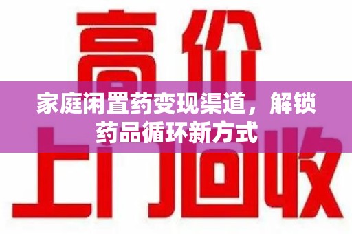 镇江家庭闲置药变现渠道，解锁药品循环新方式
