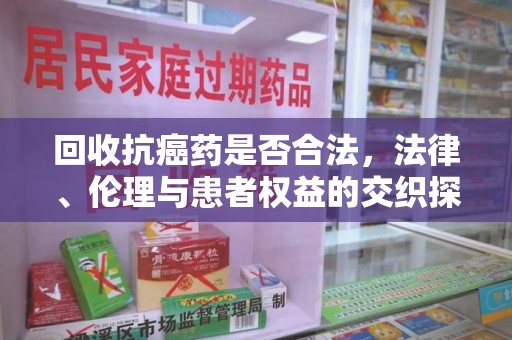 镇江回收抗癌药是否合法，法律、伦理与患者权益的交织探讨