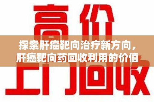 镇江探索肝癌靶向治疗新方向，肝癌靶向药回收利用的价值与未来