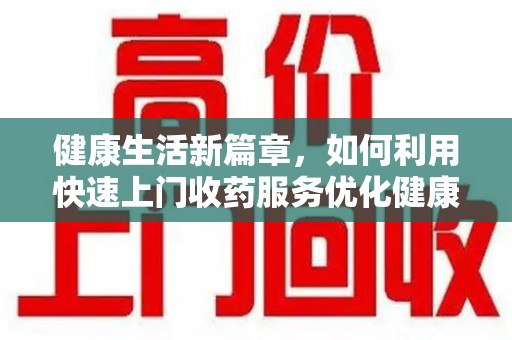 镇江健康生活新篇章，如何利用快速上门收药服务优化健康管理