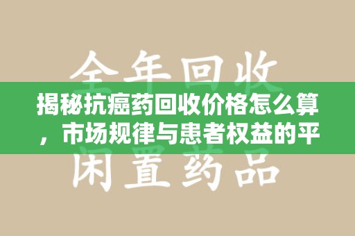 镇江揭秘抗癌药回收价格怎么算，市场规律与患者权益的平衡点